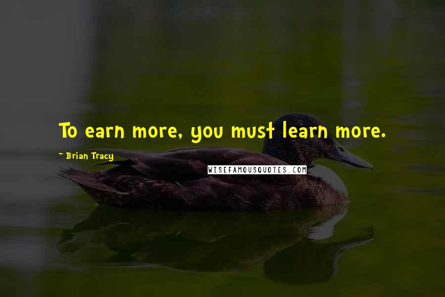 Brian Tracy Quotes: To earn more, you must learn more.
