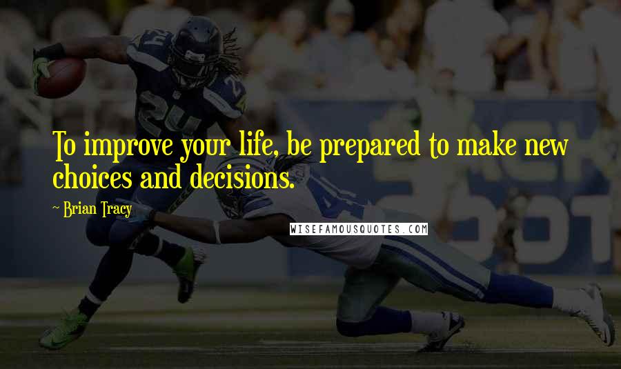 Brian Tracy Quotes: To improve your life, be prepared to make new choices and decisions.