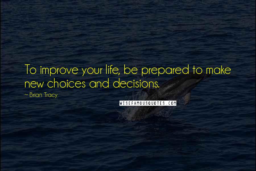 Brian Tracy Quotes: To improve your life, be prepared to make new choices and decisions.