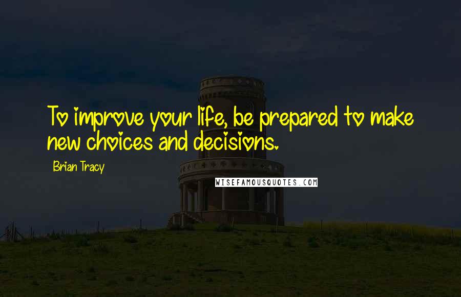 Brian Tracy Quotes: To improve your life, be prepared to make new choices and decisions.