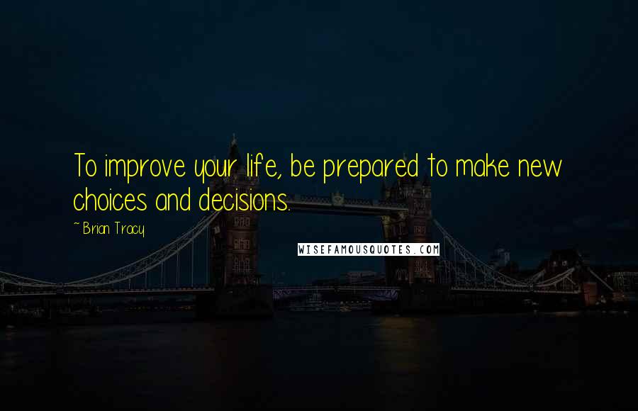 Brian Tracy Quotes: To improve your life, be prepared to make new choices and decisions.