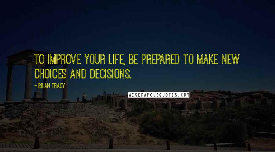 Brian Tracy Quotes: To improve your life, be prepared to make new choices and decisions.