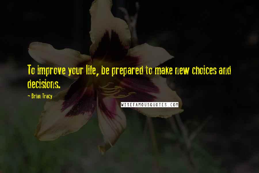 Brian Tracy Quotes: To improve your life, be prepared to make new choices and decisions.