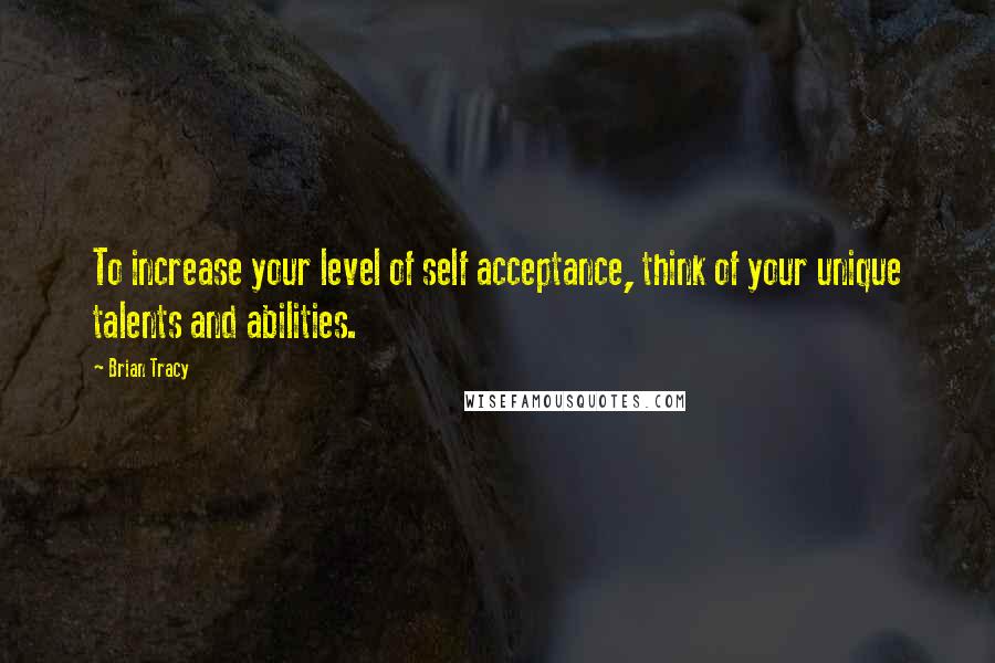 Brian Tracy Quotes: To increase your level of self acceptance, think of your unique talents and abilities.