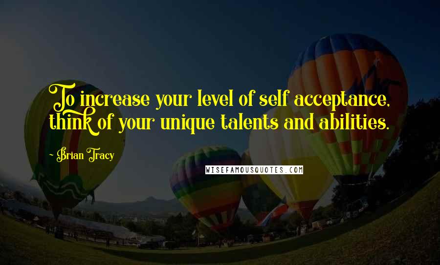 Brian Tracy Quotes: To increase your level of self acceptance, think of your unique talents and abilities.