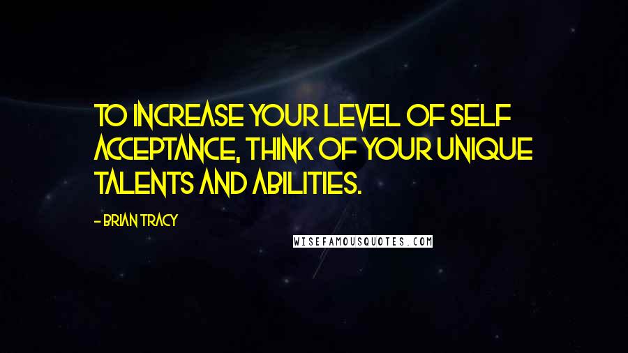 Brian Tracy Quotes: To increase your level of self acceptance, think of your unique talents and abilities.