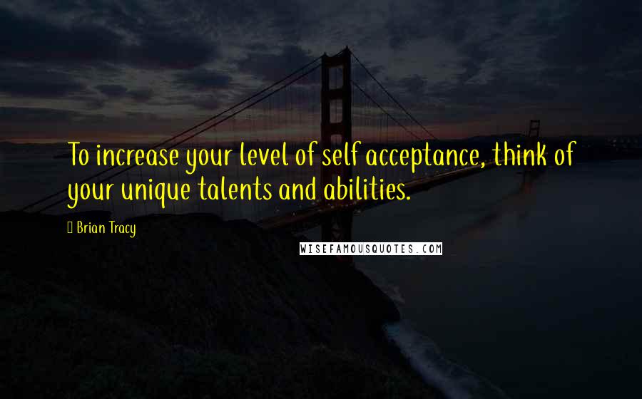 Brian Tracy Quotes: To increase your level of self acceptance, think of your unique talents and abilities.