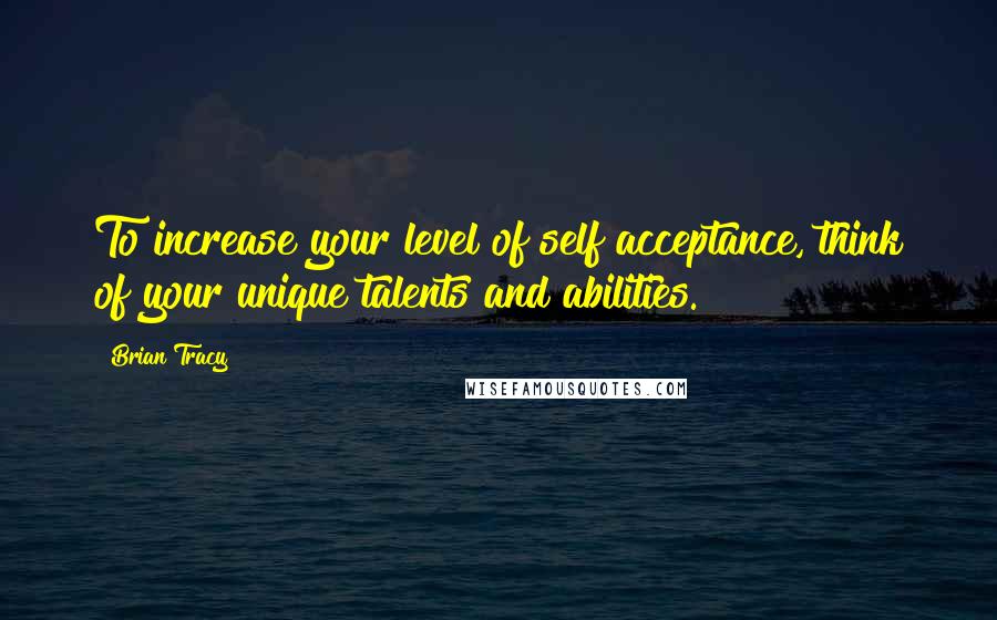 Brian Tracy Quotes: To increase your level of self acceptance, think of your unique talents and abilities.