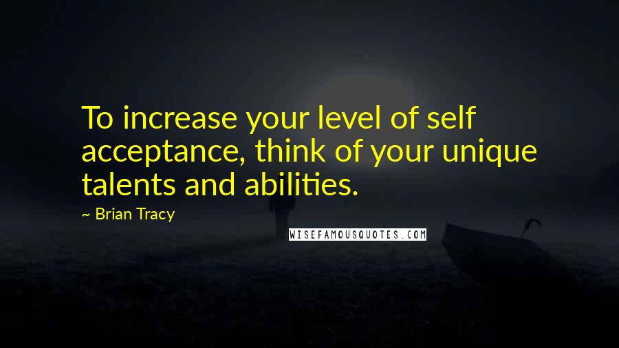 Brian Tracy Quotes: To increase your level of self acceptance, think of your unique talents and abilities.