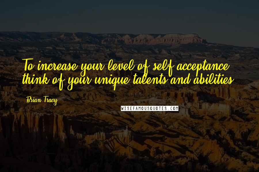 Brian Tracy Quotes: To increase your level of self acceptance, think of your unique talents and abilities.