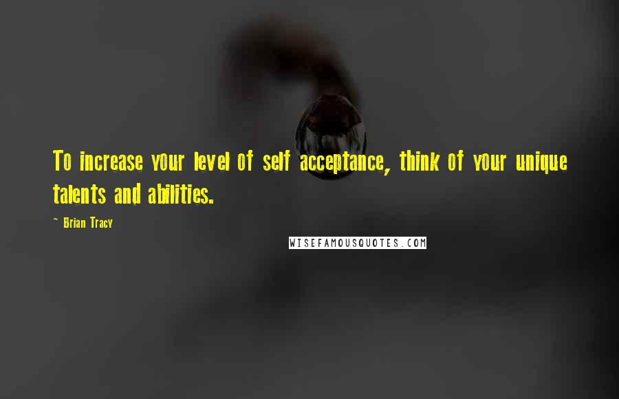 Brian Tracy Quotes: To increase your level of self acceptance, think of your unique talents and abilities.