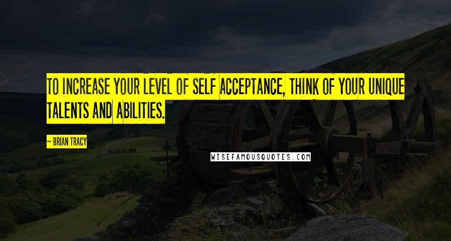 Brian Tracy Quotes: To increase your level of self acceptance, think of your unique talents and abilities.