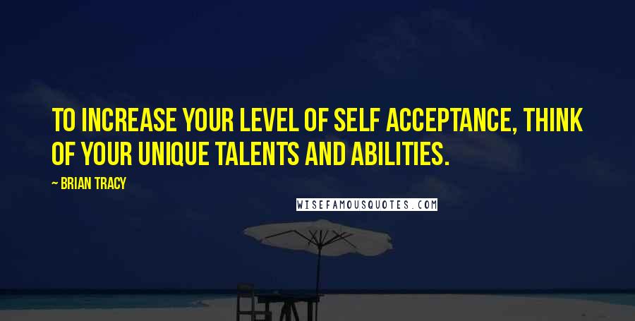 Brian Tracy Quotes: To increase your level of self acceptance, think of your unique talents and abilities.