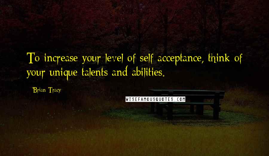 Brian Tracy Quotes: To increase your level of self acceptance, think of your unique talents and abilities.