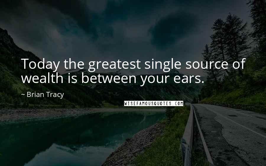 Brian Tracy Quotes: Today the greatest single source of wealth is between your ears.