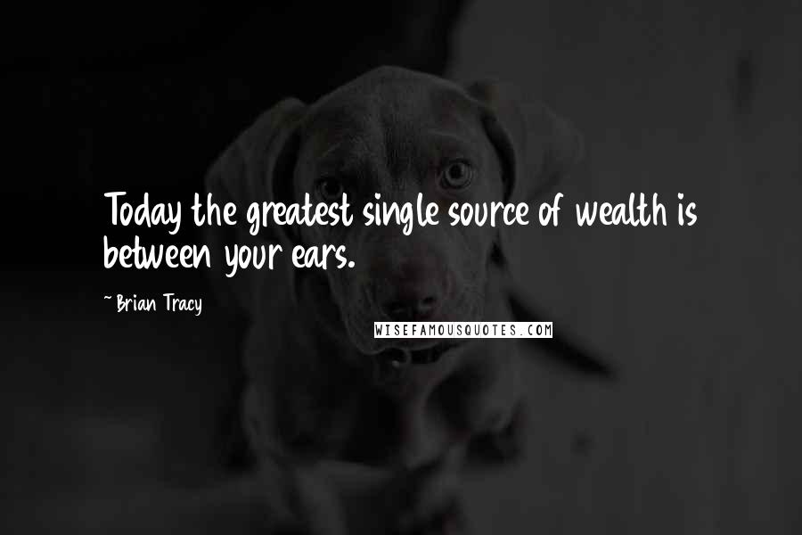 Brian Tracy Quotes: Today the greatest single source of wealth is between your ears.