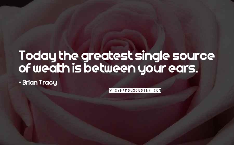 Brian Tracy Quotes: Today the greatest single source of wealth is between your ears.