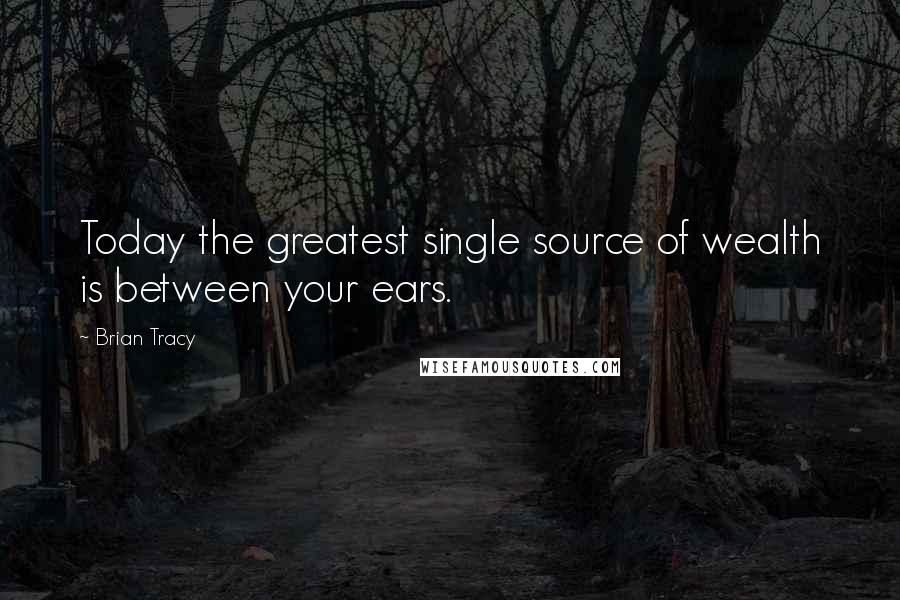 Brian Tracy Quotes: Today the greatest single source of wealth is between your ears.
