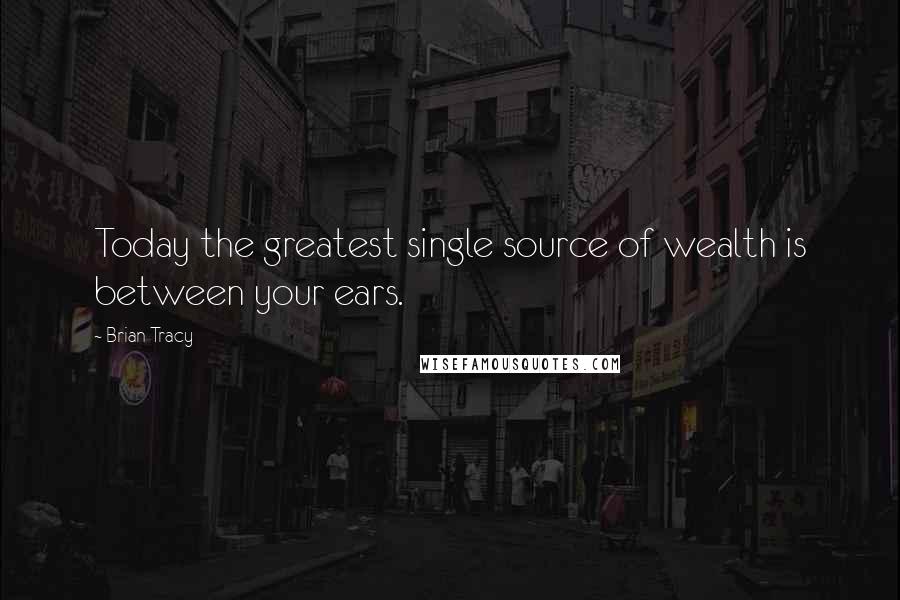 Brian Tracy Quotes: Today the greatest single source of wealth is between your ears.