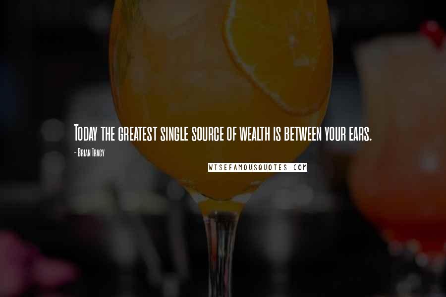 Brian Tracy Quotes: Today the greatest single source of wealth is between your ears.