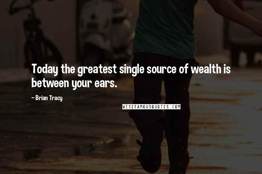 Brian Tracy Quotes: Today the greatest single source of wealth is between your ears.