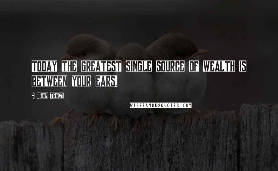 Brian Tracy Quotes: Today the greatest single source of wealth is between your ears.
