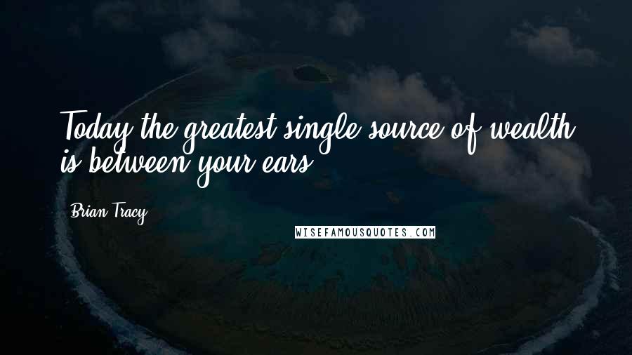Brian Tracy Quotes: Today the greatest single source of wealth is between your ears.