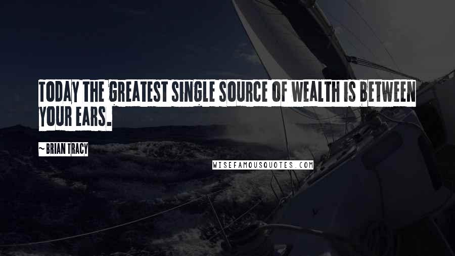 Brian Tracy Quotes: Today the greatest single source of wealth is between your ears.