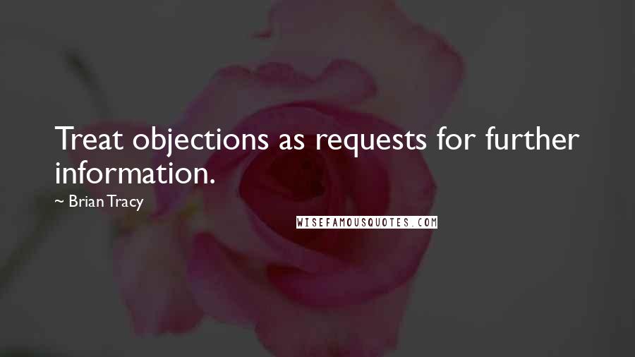 Brian Tracy Quotes: Treat objections as requests for further information.