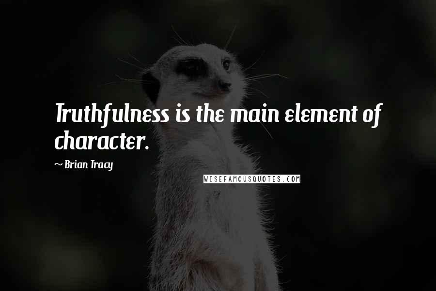 Brian Tracy Quotes: Truthfulness is the main element of character.