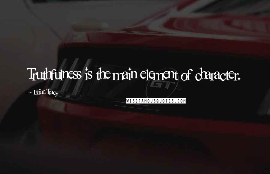 Brian Tracy Quotes: Truthfulness is the main element of character.