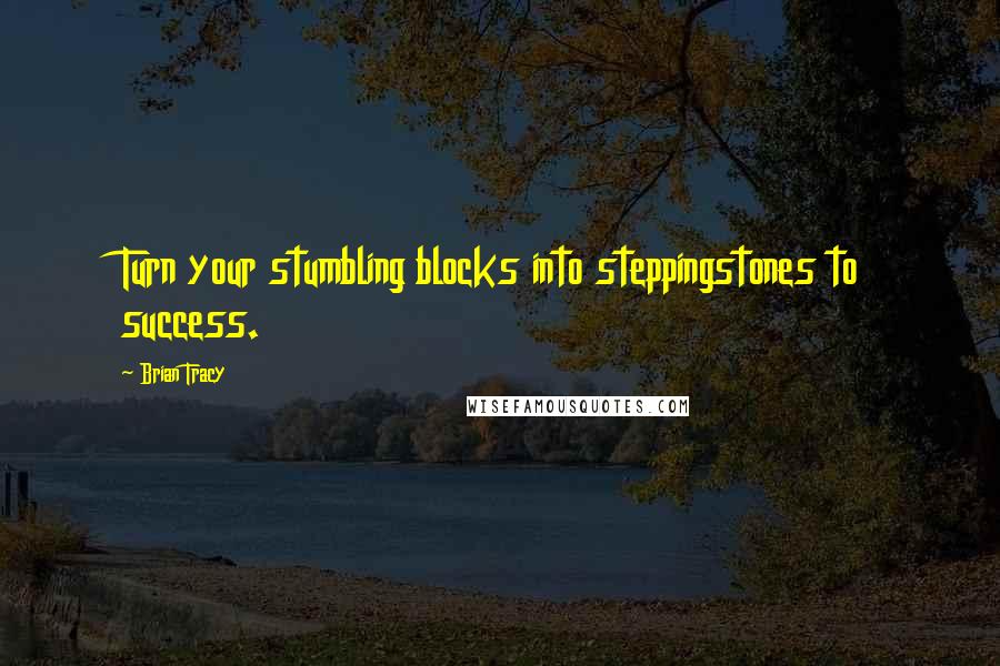 Brian Tracy Quotes: Turn your stumbling blocks into steppingstones to success.