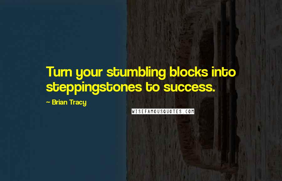 Brian Tracy Quotes: Turn your stumbling blocks into steppingstones to success.