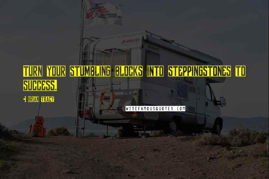 Brian Tracy Quotes: Turn your stumbling blocks into steppingstones to success.