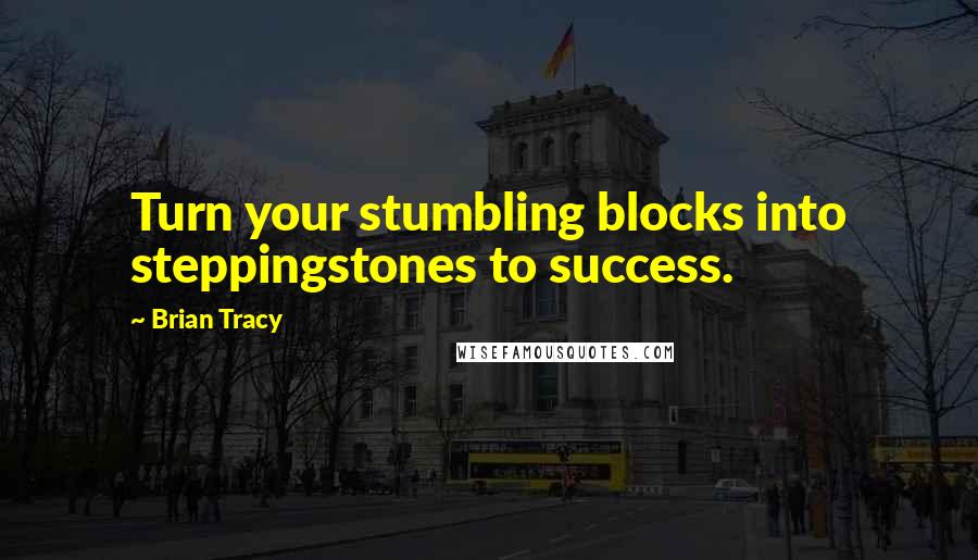 Brian Tracy Quotes: Turn your stumbling blocks into steppingstones to success.