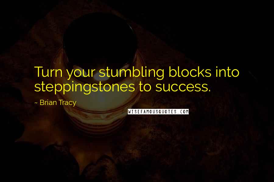 Brian Tracy Quotes: Turn your stumbling blocks into steppingstones to success.