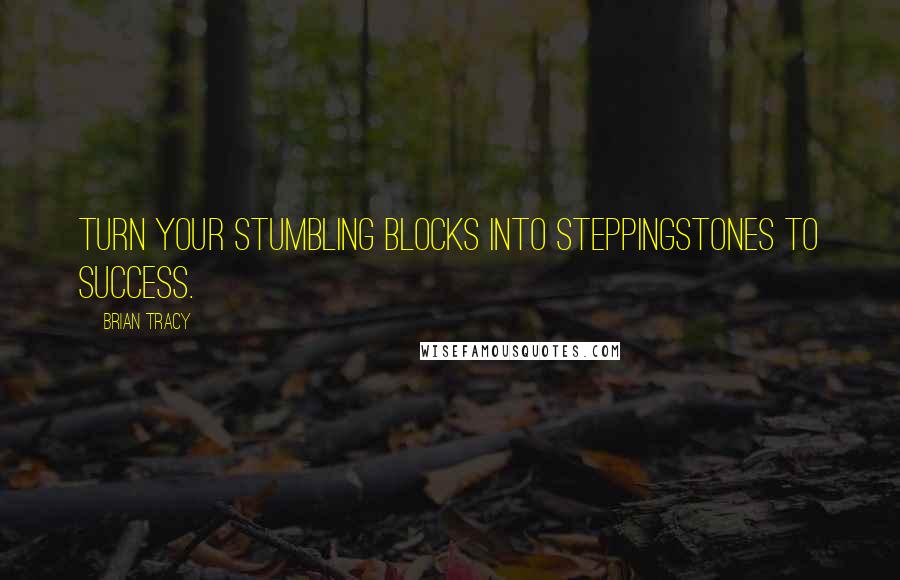 Brian Tracy Quotes: Turn your stumbling blocks into steppingstones to success.