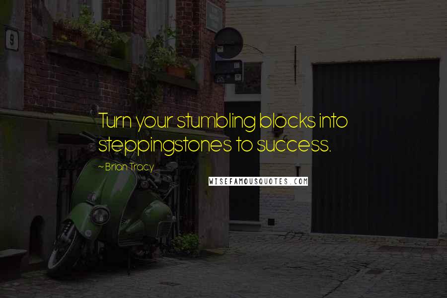 Brian Tracy Quotes: Turn your stumbling blocks into steppingstones to success.