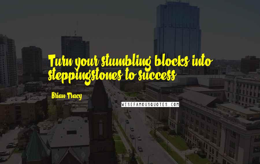 Brian Tracy Quotes: Turn your stumbling blocks into steppingstones to success.