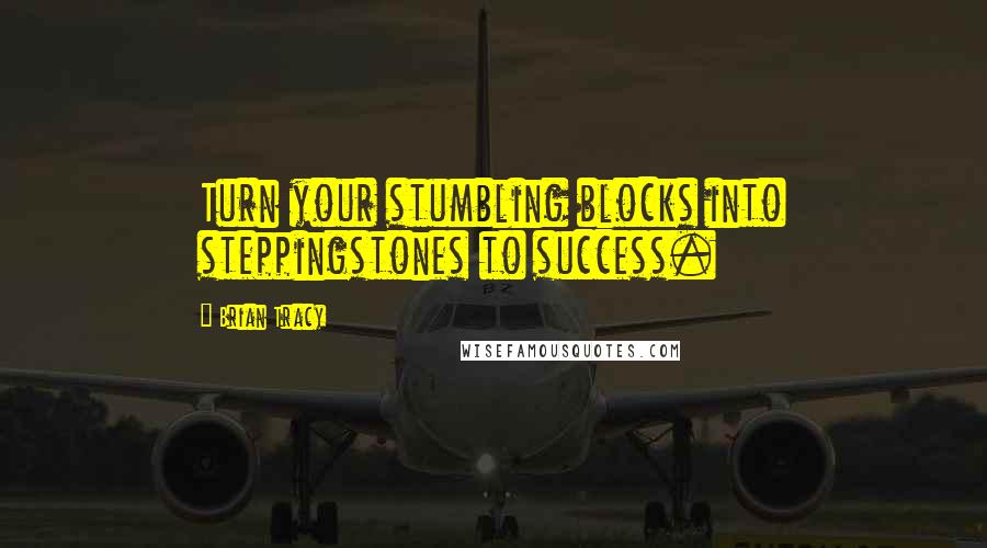 Brian Tracy Quotes: Turn your stumbling blocks into steppingstones to success.