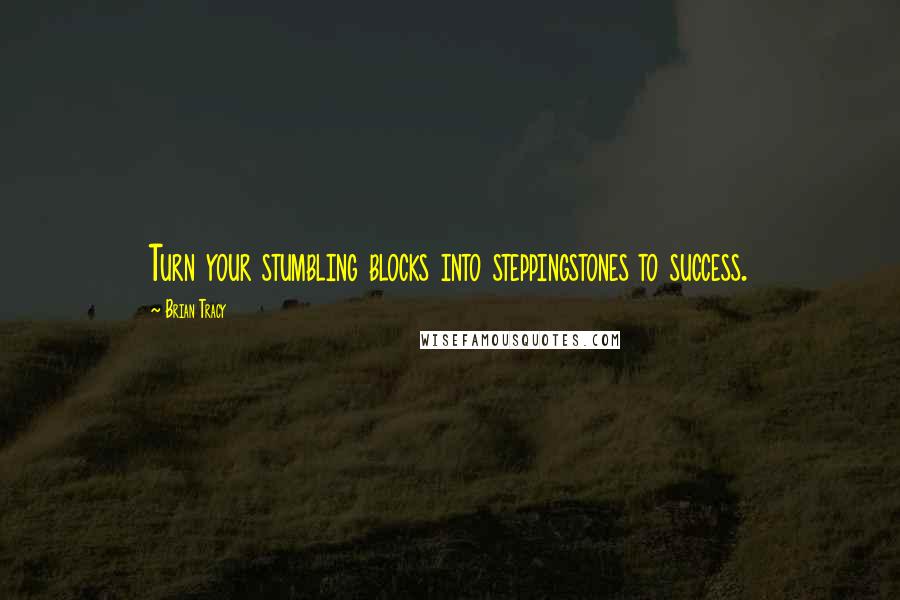 Brian Tracy Quotes: Turn your stumbling blocks into steppingstones to success.