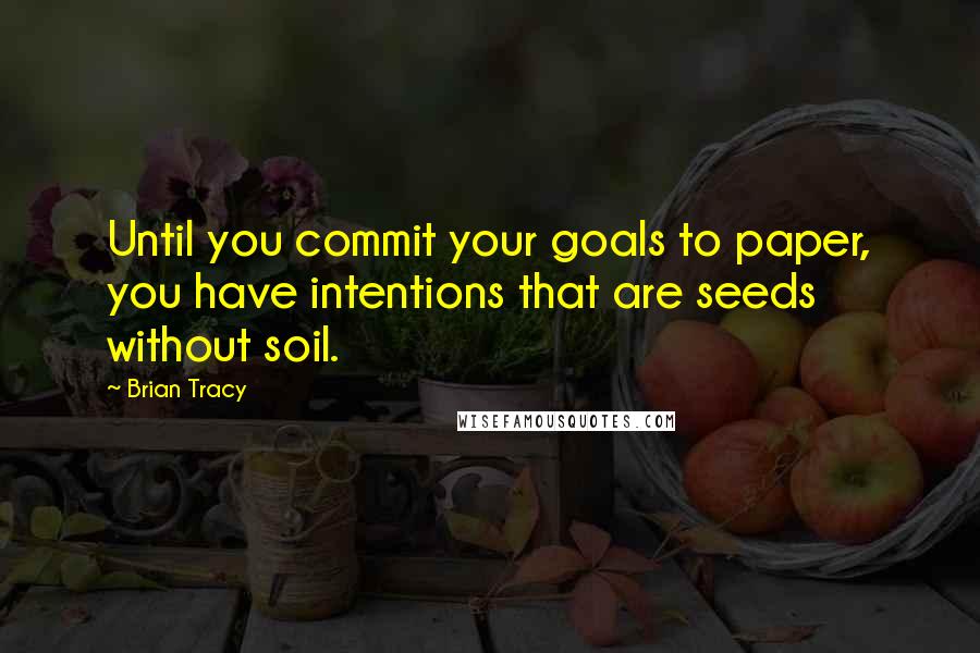 Brian Tracy Quotes: Until you commit your goals to paper, you have intentions that are seeds without soil.