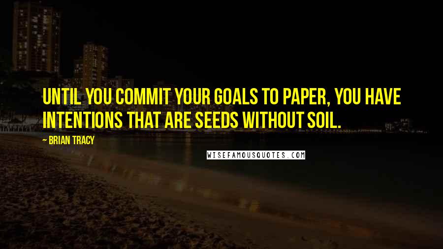 Brian Tracy Quotes: Until you commit your goals to paper, you have intentions that are seeds without soil.