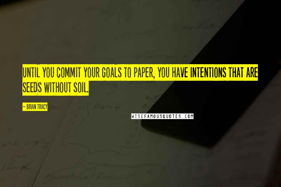 Brian Tracy Quotes: Until you commit your goals to paper, you have intentions that are seeds without soil.