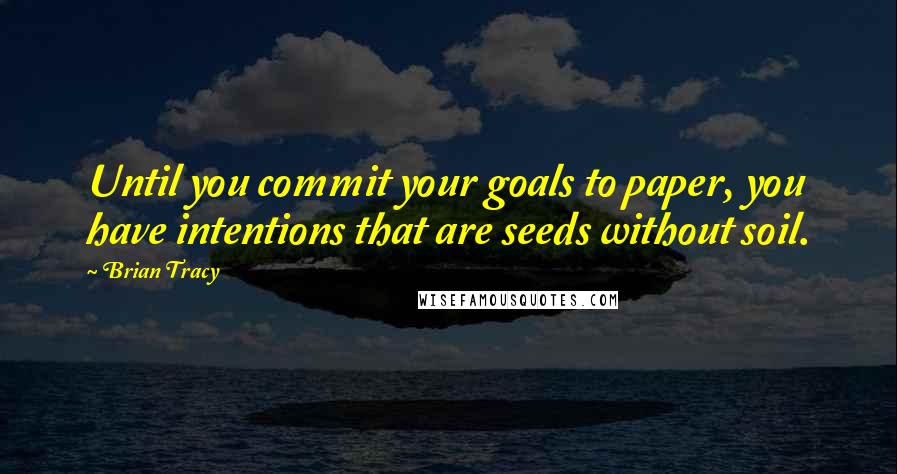 Brian Tracy Quotes: Until you commit your goals to paper, you have intentions that are seeds without soil.