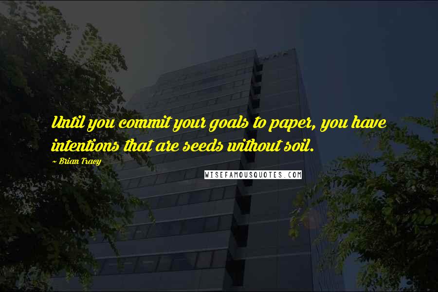 Brian Tracy Quotes: Until you commit your goals to paper, you have intentions that are seeds without soil.