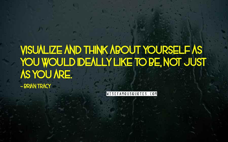 Brian Tracy Quotes: Visualize and think about yourself as you would ideally like to be, not just as you are.