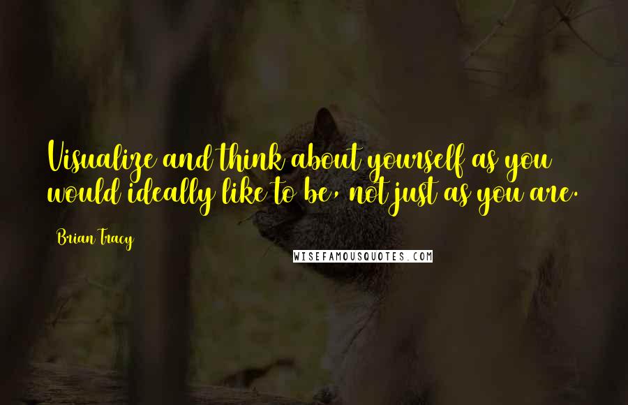 Brian Tracy Quotes: Visualize and think about yourself as you would ideally like to be, not just as you are.