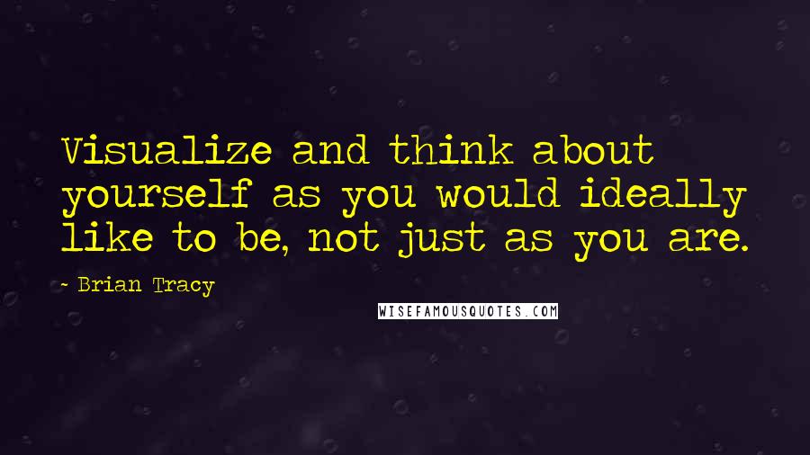 Brian Tracy Quotes: Visualize and think about yourself as you would ideally like to be, not just as you are.