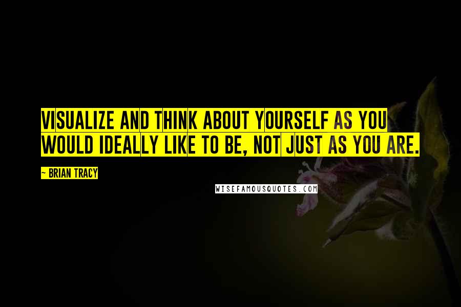 Brian Tracy Quotes: Visualize and think about yourself as you would ideally like to be, not just as you are.